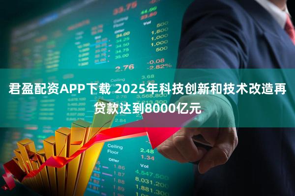 君盈配资APP下载 2025年科技创新和技术改造再贷款达到8000亿元