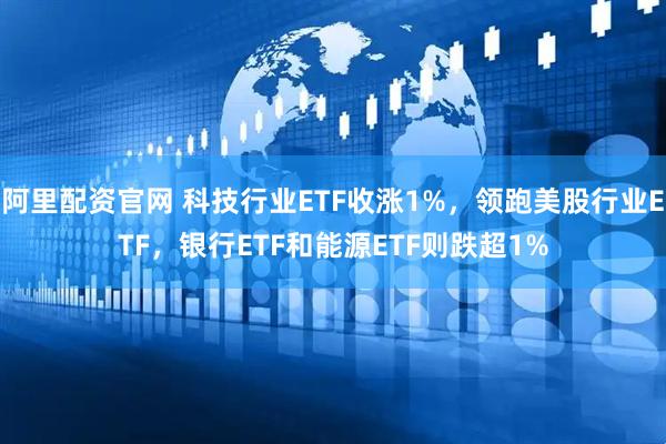 阿里配资官网 科技行业ETF收涨1%，领跑美股行业ETF，银行ETF和能源ETF则跌超1%
