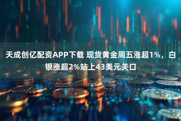 天成创亿配资APP下载 现货黄金周五涨超1%，白银涨超2%站上43美元关口