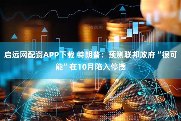 启远网配资APP下载 特朗普：预测联邦政府“很可能”在10月陷入停摆