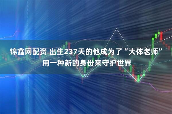 锦鑫网配资 出生237天的他成为了“大体老师” 用一种新的身份来守护世界