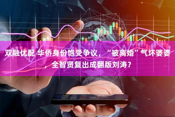 双融优配 华侨身份饱受争议，“被离婚”气坏婆婆，全智贤复出成翻版刘涛？