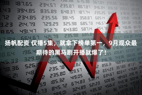 扬帆配资 仅播5集，就拿下榜单第一，9月观众最期待的黑马剧开播就爆了！