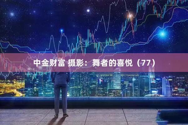中金财富 摄影：舞者的喜悦（77）
