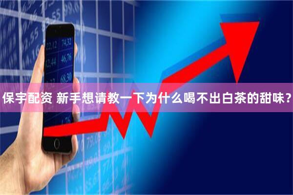 保宇配资 新手想请教一下为什么喝不出白茶的甜味？