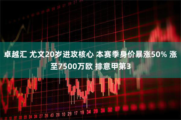 卓越汇 尤文20岁进攻核心 本赛季身价暴涨50% 涨至7500万欧 排意甲第3