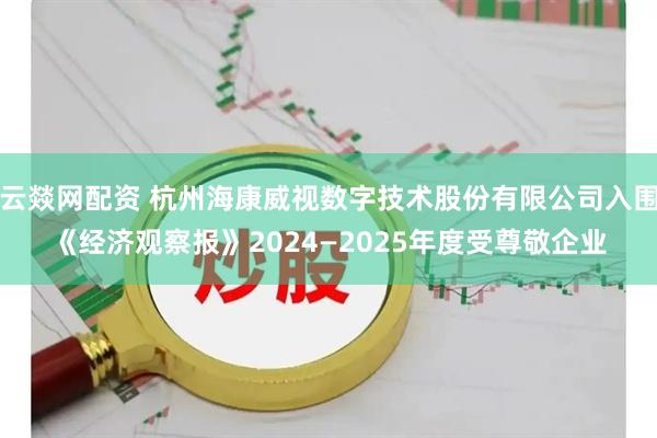 云燚网配资 杭州海康威视数字技术股份有限公司入围《经济观察报》2024—2025年度受尊敬企业