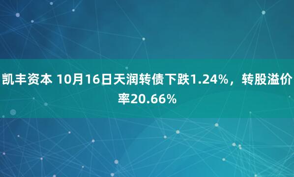 凯丰资本 10月16日天润转债下跌1.24%，转股溢价率20.66%