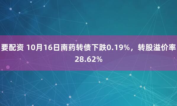 要配资 10月16日南药转债下跌0.19%，转股溢价率28.62%