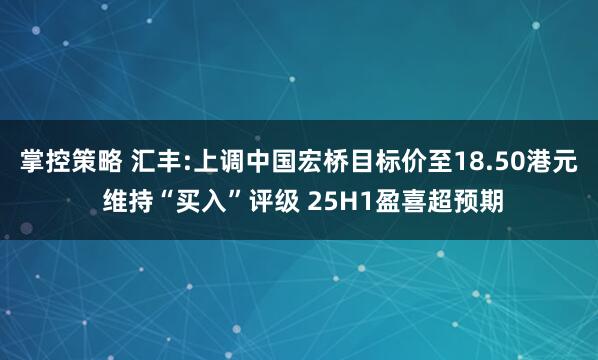 掌控策略 汇丰:上调中国宏桥目标价至18.50港元 维持“买入”评级 25H1盈喜超预期