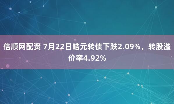 倍顺网配资 7月22日皓元转债下跌2.09%，转股溢价率4.92%