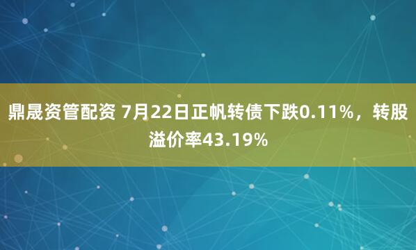 鼎晟资管配资 7月22日正帆转债下跌0.11%，转股溢价率43.19%
