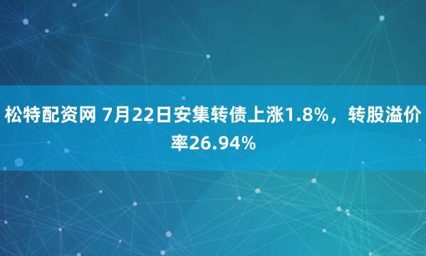 松特配资网 7月22日安集转债上涨1.8%，转股溢价率26.94%