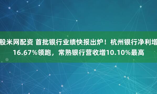 股米网配资 首批银行业绩快报出炉！杭州银行净利增16.67%领跑，常熟银行营收增10.10%最高
