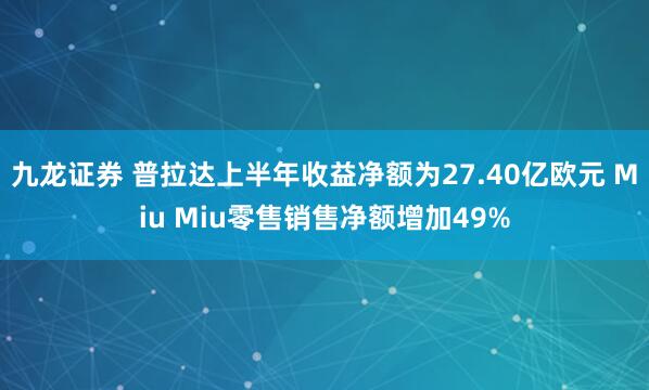 九龙证券 普拉达上半年收益净额为27.40亿欧元 Miu Miu零售销售净额增加49%