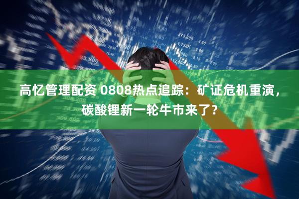 高忆管理配资 0808热点追踪：矿证危机重演，碳酸锂新一轮牛市来了？