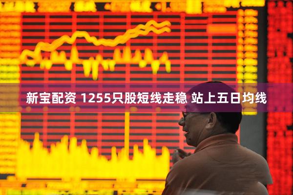 新宝配资 1255只股短线走稳 站上五日均线