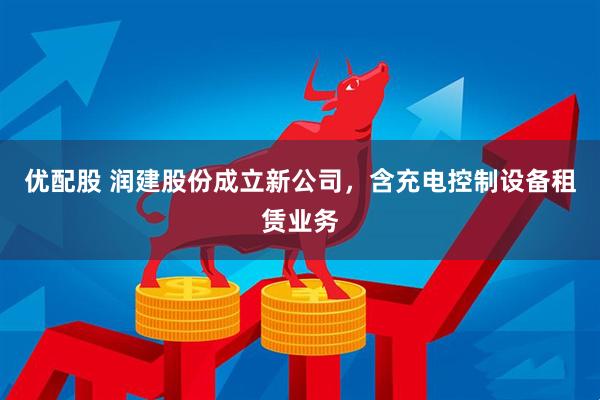 优配股 润建股份成立新公司，含充电控制设备租赁业务