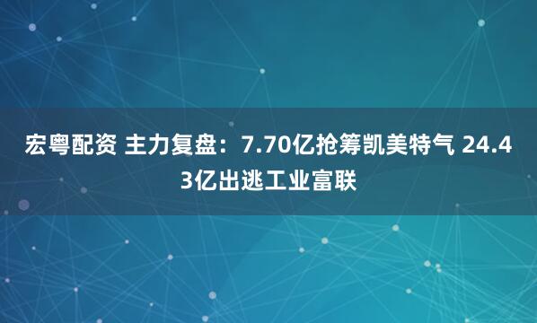 宏粤配资 主力复盘：7.70亿抢筹凯美特气 24.43亿出逃工业富联